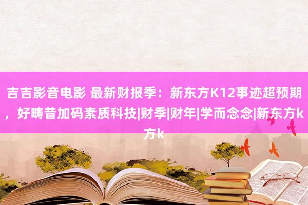 吉吉影音电影 最新财报季：新东方K12事迹超预期，好畴昔加码素质科技|财季|财年|学而念念|新东方k