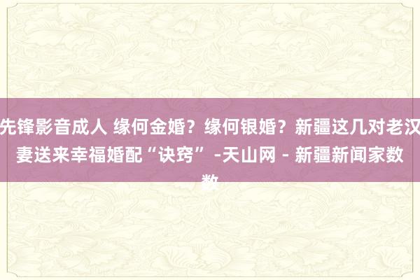 先锋影音成人 缘何金婚？缘何银婚？新疆这几对老汉妻送来幸福婚配“诀窍” -天山网 - 新疆新闻家数