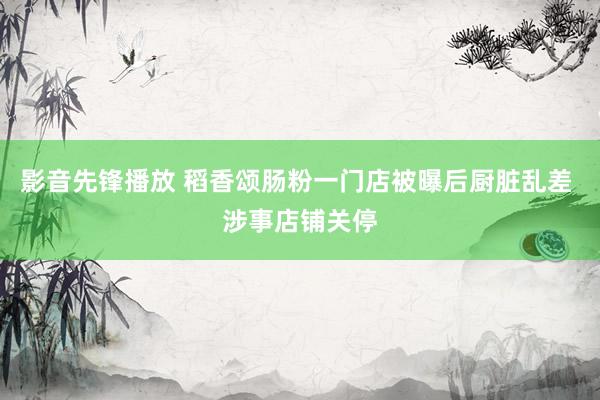 影音先锋播放 稻香颂肠粉一门店被曝后厨脏乱差 涉事店铺关停