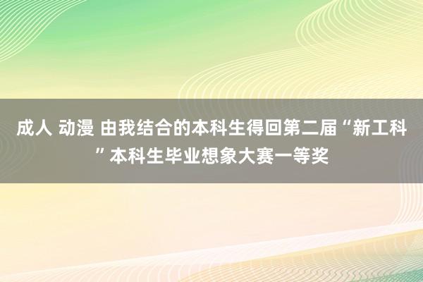 成人 动漫 由我结合的本科生得回第二届“新工科”本科生毕业想象大赛一等奖