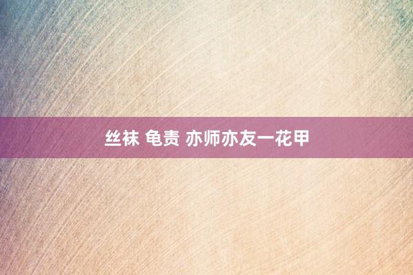 丝袜 龟责 亦师亦友一花甲