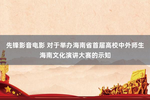 先锋影音电影 对于举办海南省首届高校中外师生海南文化演讲大赛的示知