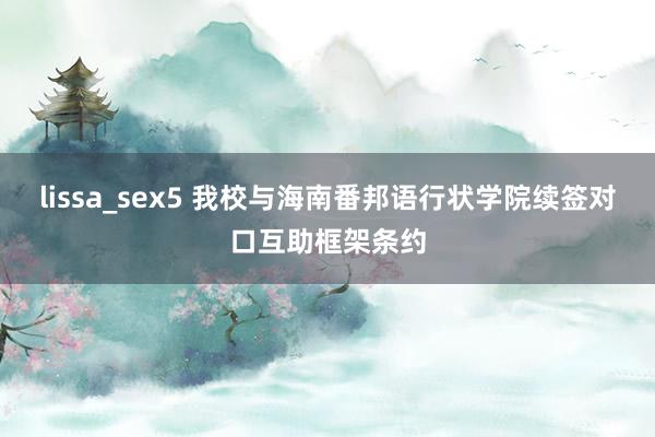 lissa_sex5 我校与海南番邦语行状学院续签对口互助框架条约