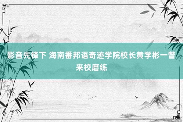 影音先锋下 海南番邦语奇迹学院校长黄学彬一瞥来校磨练