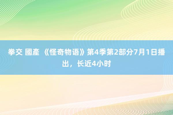 拳交 國產 《怪奇物语》第4季第2部分7月1日播出，长近4小时