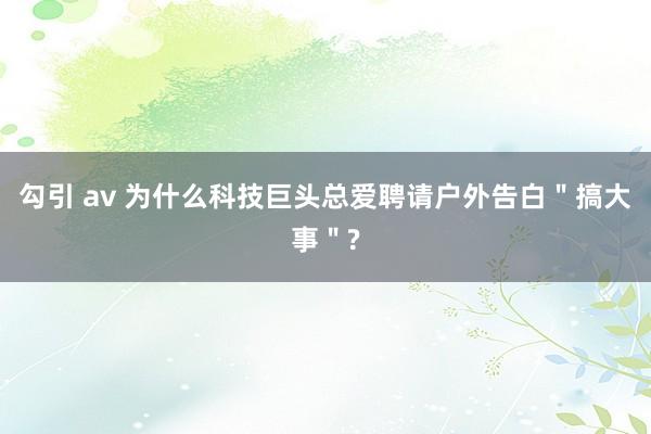 勾引 av 为什么科技巨头总爱聘请户外告白＂搞大事＂?