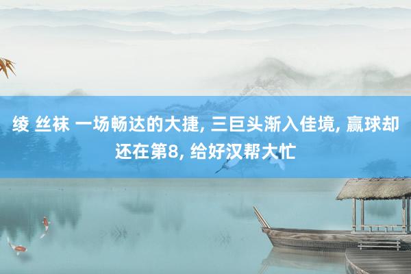 绫 丝袜 一场畅达的大捷, 三巨头渐入佳境, 赢球却还在第8, 给好汉帮大忙