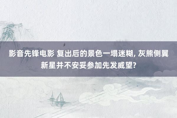影音先锋电影 复出后的景色一塌迷糊, 灰熊侧翼新星并不安妥参加先发威望?