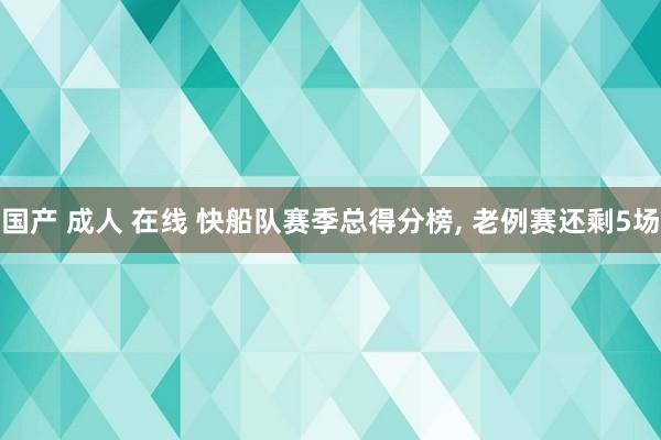 国产 成人 在线 快船队赛季总得分榜, 老例赛还剩5场